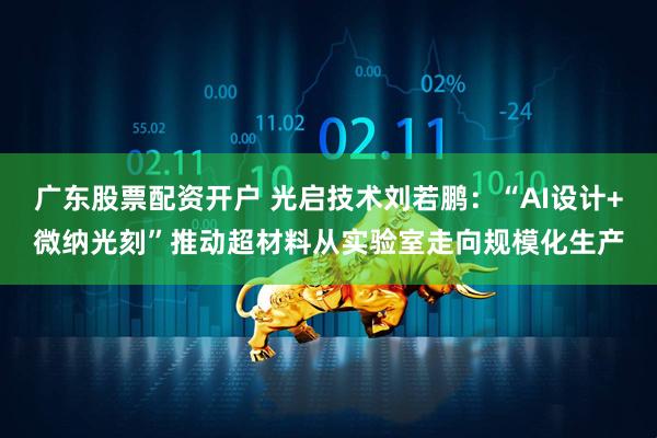 广东股票配资开户 光启技术刘若鹏：“AI设计+微纳光刻”推动超材料从实验室走向规模化生产