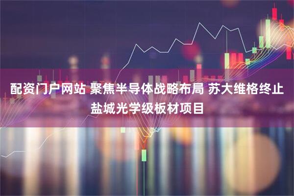 配资门户网站 聚焦半导体战略布局 苏大维格终止盐城光学级板材项目