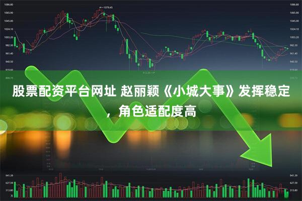 股票配资平台网址 赵丽颖《小城大事》发挥稳定，角色适配度高