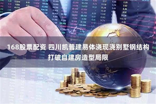 168股票配资 四川凯普建易体浇现浇别墅钢结构打破自建房造型局限