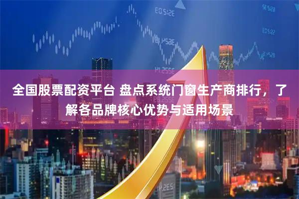 全国股票配资平台 盘点系统门窗生产商排行，了解各品牌核心优势与适用场景