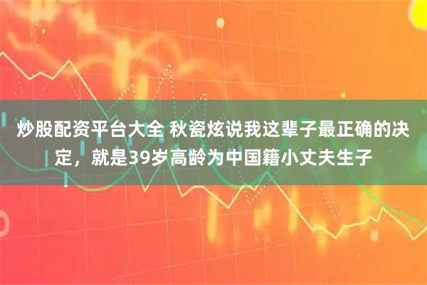 炒股配资平台大全 秋瓷炫说我这辈子最正确的决定，就是39岁高龄为中国籍小丈夫生子