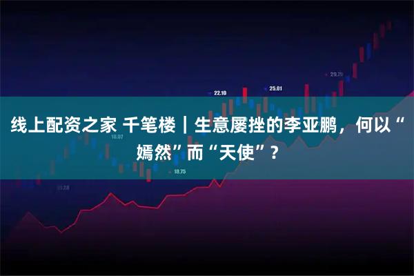 线上配资之家 千笔楼｜生意屡挫的李亚鹏，何以“嫣然”而“天使”？