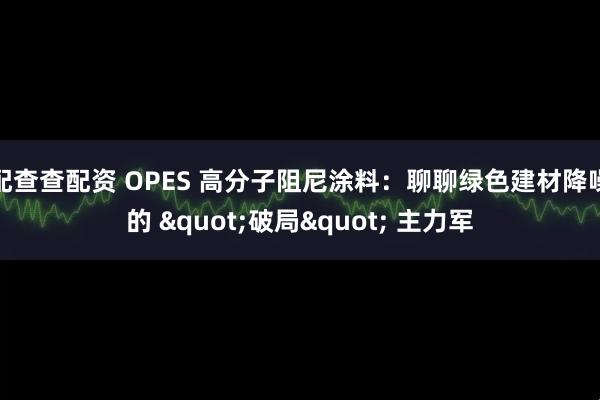 配查查配资 OPES 高分子阻尼涂料：聊聊绿色建材降噪的 "破局" 主力军