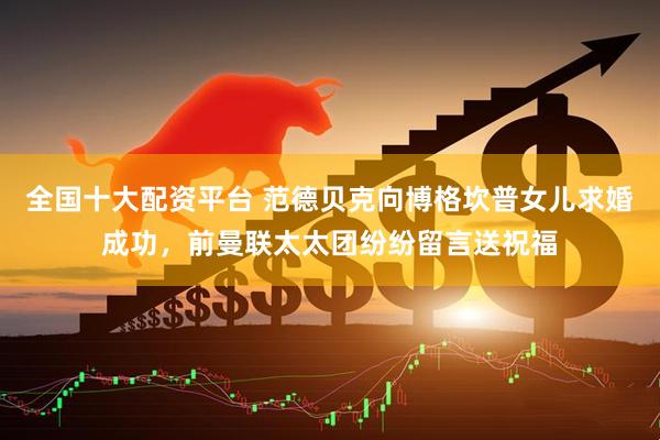 全国十大配资平台 范德贝克向博格坎普女儿求婚成功，前曼联太太团纷纷留言送祝福