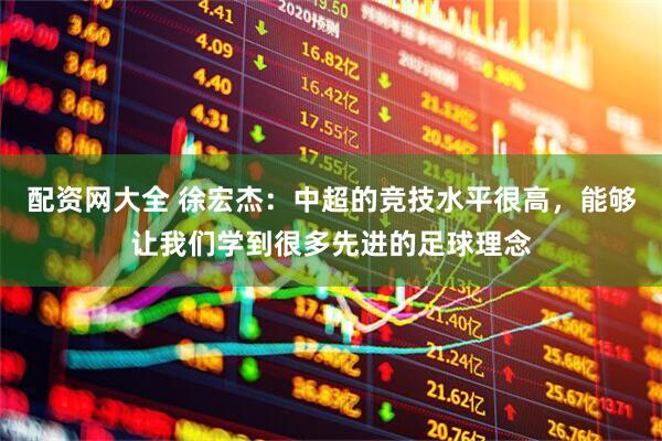 配资网大全 徐宏杰：中超的竞技水平很高，能够让我们学到很多先进的足球理念