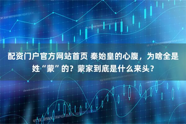 配资门户官方网站首页 秦始皇的心腹，为啥全是姓“蒙”的？蒙家到底是什么来头？