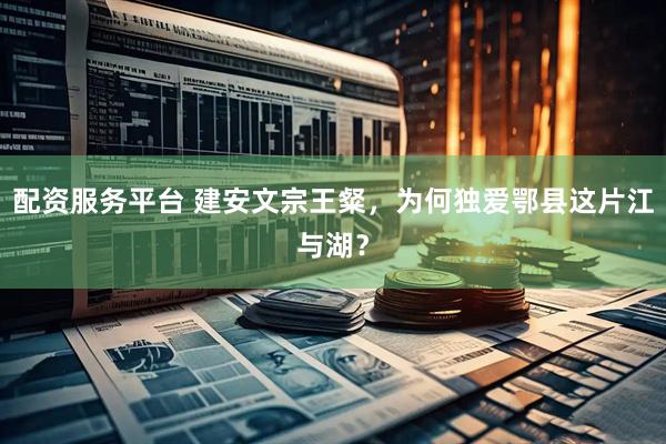 配资服务平台 建安文宗王粲，为何独爱鄂县这片江与湖？