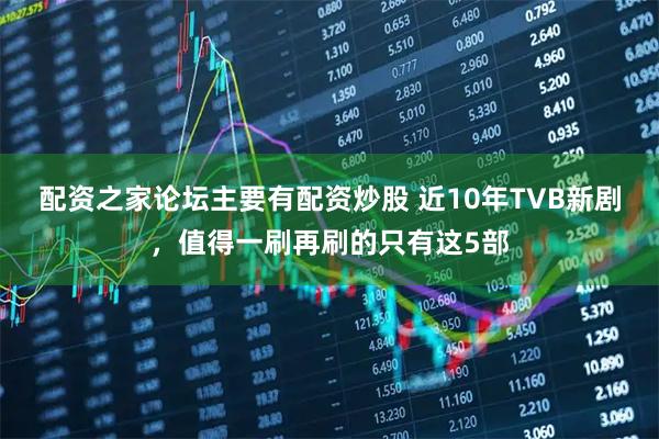 配资之家论坛主要有配资炒股 近10年TVB新剧，值得一刷再刷的只有这5部