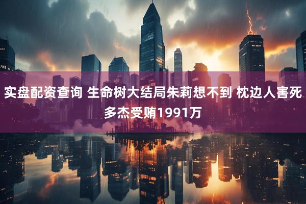 实盘配资查询 生命树大结局朱莉想不到 枕边人害死多杰受贿1991万