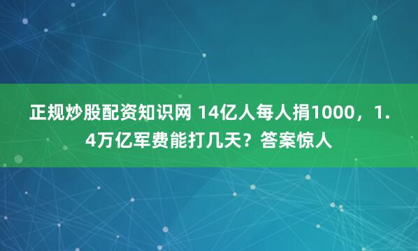正规炒股配资知识网 14亿人每人捐1000，1.4万亿军费能打几天？答案惊人