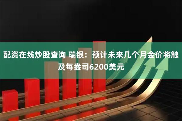 配资在线炒股查询 瑞银：预计未来几个月金价将触及每盎司6200美元