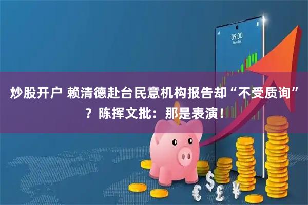 炒股开户 赖清德赴台民意机构报告却“不受质询”？陈挥文批：那是表演！