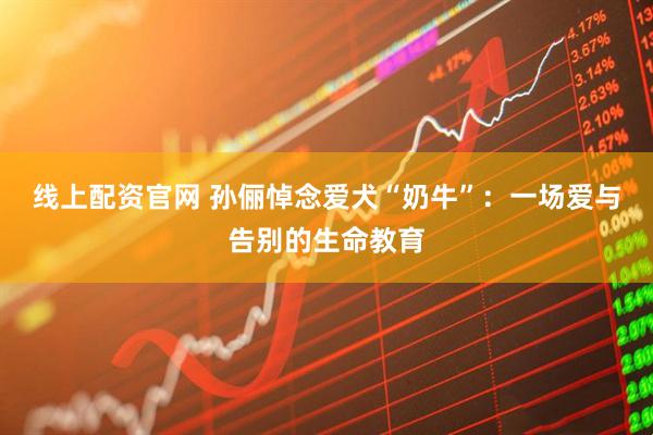 线上配资官网 孙俪悼念爱犬“奶牛”：一场爱与告别的生命教育