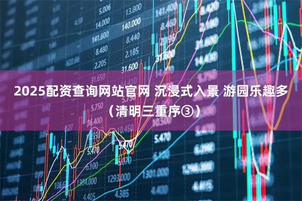 2025配资查询网站官网 沉浸式入景 游园乐趣多（清明三重序③）