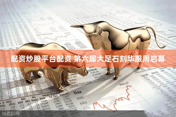 配资炒股平台配资 第六届大足石刻华服周启幕