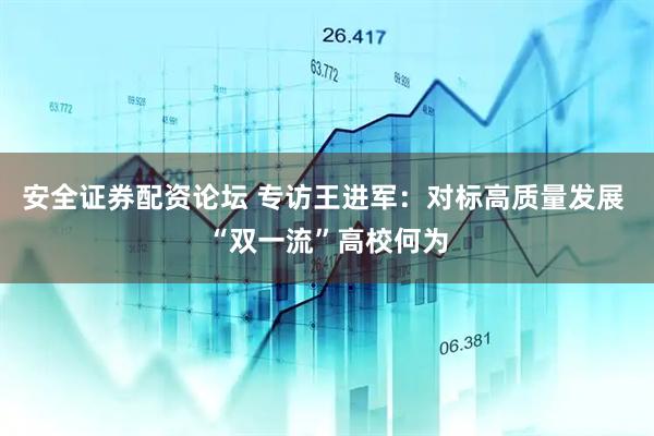 安全证券配资论坛 专访王进军：对标高质量发展 “双一流”高校何为