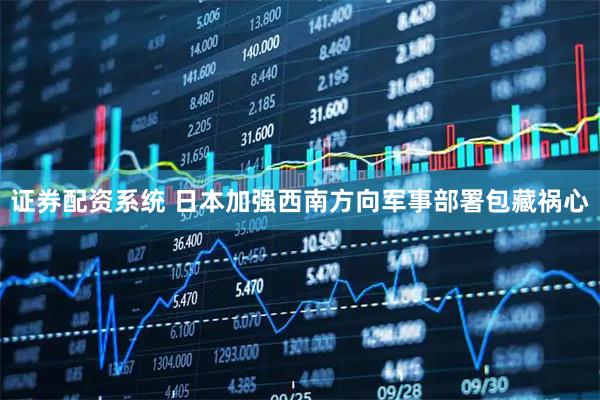 证券配资系统 日本加强西南方向军事部署包藏祸心