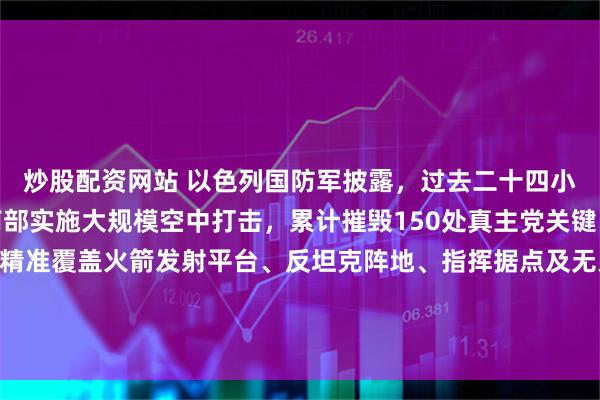 炒股配资网站 以色列国防军披露，过去二十四小时内，空军对黎巴嫩南部实施大规模空中打击，累计摧毁150处真主党关键目标。以军强调，空袭精准覆盖火箭发射平台、反坦克阵地、指挥据点及无人机设施，并清剿多支蓄谋发动袭扰的武装小队，全方位削弱边境敌对武装的行动能力。