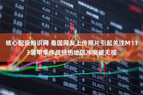 核心配资知识网 泰国网友上传照片引起关注M113装甲车作战损伤地区冲突被无视