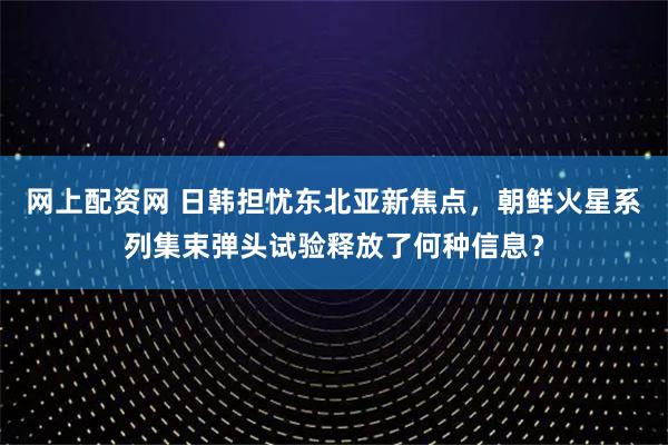 网上配资网 日韩担忧东北亚新焦点，朝鲜火星系列集束弹头试验释放了何种信息？