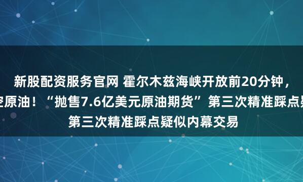新股配资服务官网 霍尔木兹海峡开放前20分钟，有人重仓做空原油！“抛售7.6亿美元原油期货” 第三次精准踩点疑似内幕交易