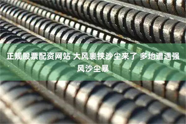 正规股票配资网站 大风裹挟沙尘来了 多地遭遇强风沙尘暴