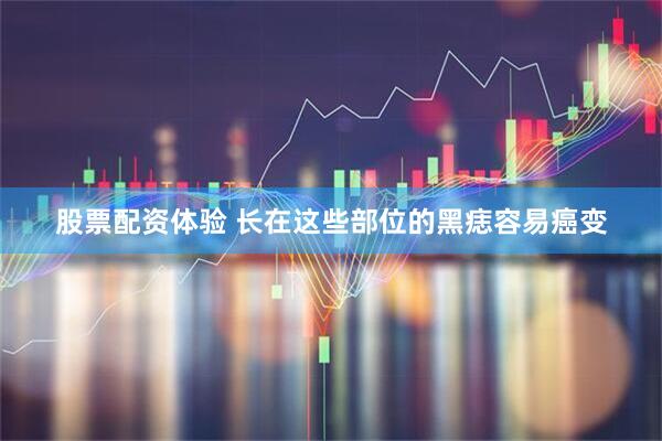 股票配资体验 长在这些部位的黑痣容易癌变