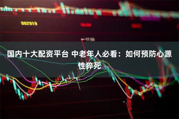 国内十大配资平台 中老年人必看：如何预防心源性猝死