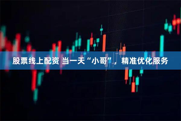 股票线上配资 当一天“小哥”，精准优化服务