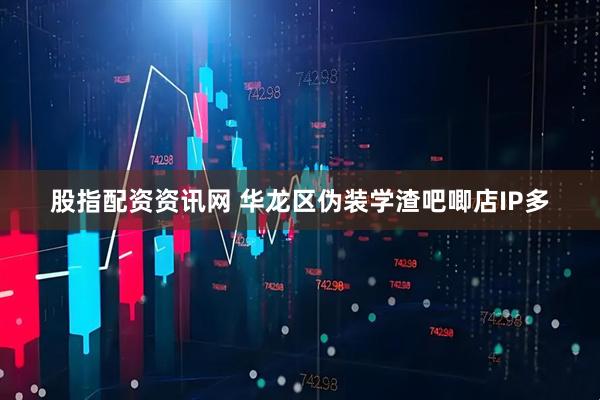 股指配资资讯网 华龙区伪装学渣吧唧店IP多