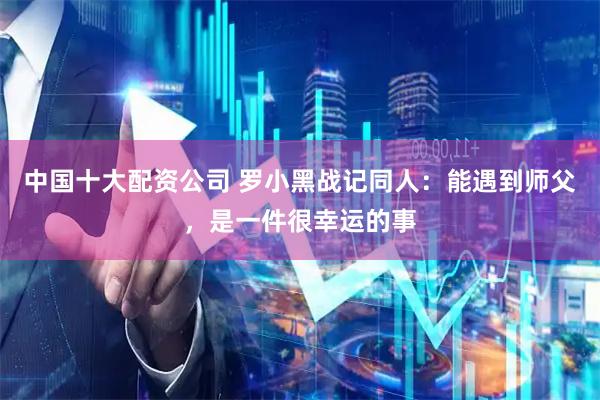 中国十大配资公司 罗小黑战记同人：能遇到师父，是一件很幸运的事