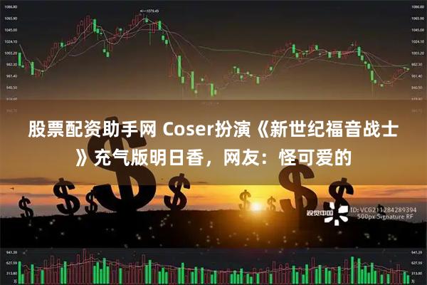 股票配资助手网 Coser扮演《新世纪福音战士》充气版明日香，网友：怪可爱的