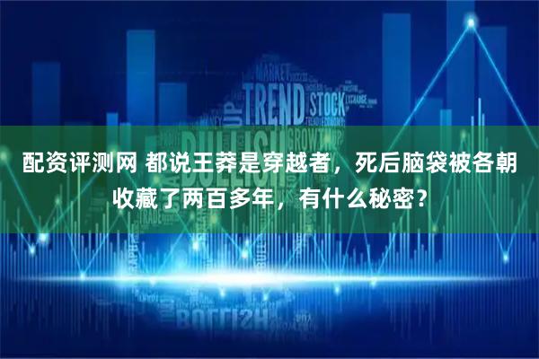 配资评测网 都说王莽是穿越者，死后脑袋被各朝收藏了两百多年，有什么秘密？