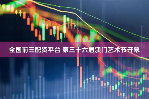 全国前三配资平台 第三十六届澳门艺术节开幕