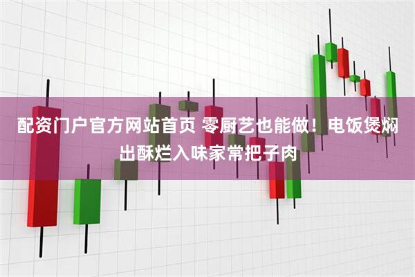 配资门户官方网站首页 零厨艺也能做！电饭煲焖出酥烂入味家常把子肉