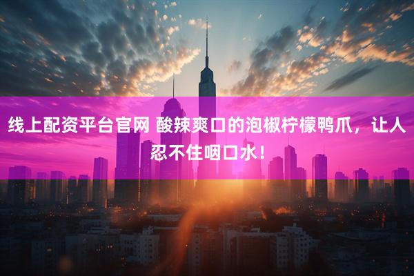 线上配资平台官网 酸辣爽口的泡椒柠檬鸭爪，让人忍不住咽口水！