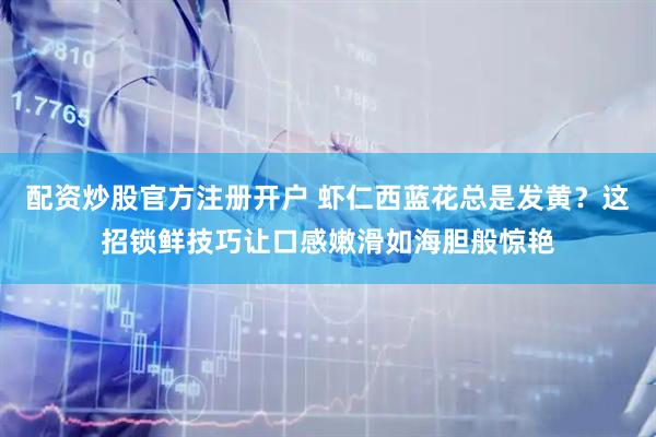 配资炒股官方注册开户 虾仁西蓝花总是发黄？这招锁鲜技巧让口感嫩滑如海胆般惊艳