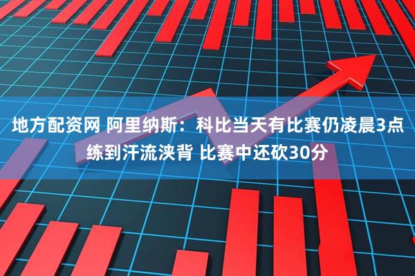 地方配资网 阿里纳斯：科比当天有比赛仍凌晨3点练到汗流浃背 比赛中还砍30分