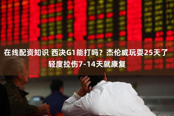 在线配资知识 西决G1能打吗？杰伦威玩耍25天了 轻度拉伤7-14天就康复