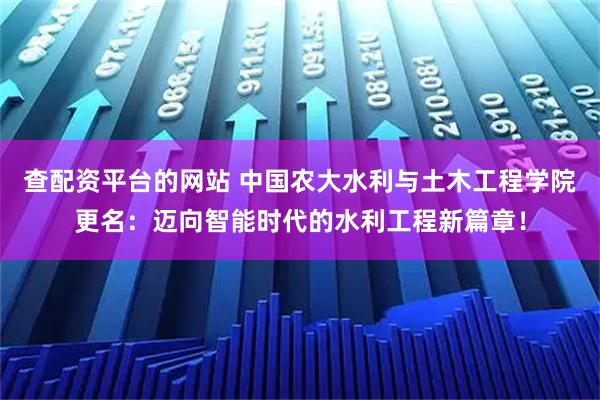 查配资平台的网站 中国农大水利与土木工程学院更名：迈向智能时代的水利工程新篇章！