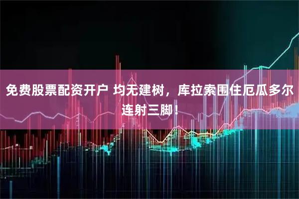 免费股票配资开户 均无建树，库拉索围住厄瓜多尔连射三脚！