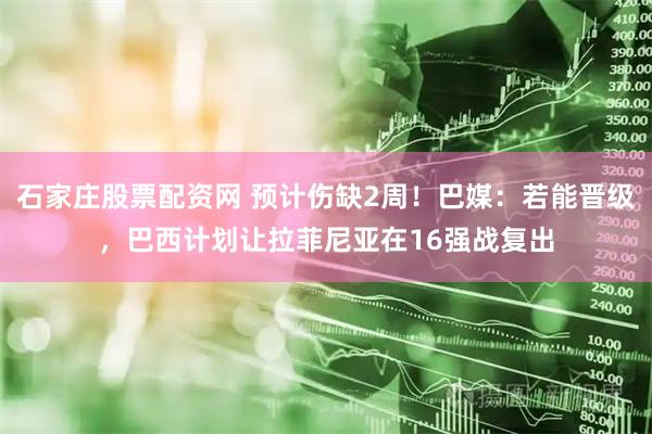 石家庄股票配资网 预计伤缺2周！巴媒：若能晋级，巴西计划让拉菲尼亚在16强战复出