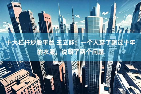 十大杠杆炒股平台 王立群：一个人穿了超过十年的衣服，说明了两个问题