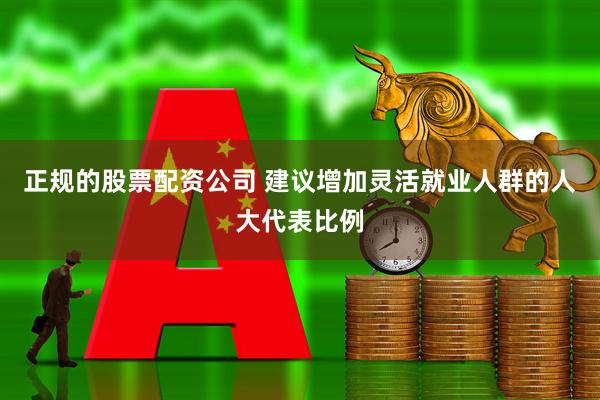 正规的股票配资公司 建议增加灵活就业人群的人大代表比例