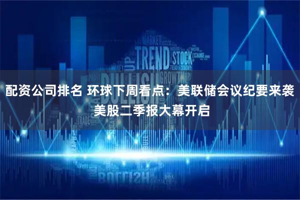 配资公司排名 环球下周看点：美联储会议纪要来袭 美股二季报大幕开启