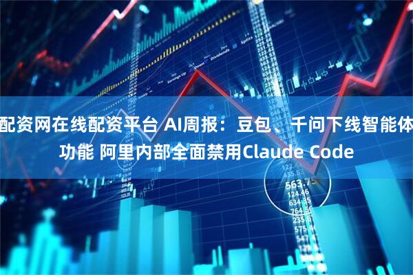 配资网在线配资平台 AI周报：豆包、千问下线智能体功能 阿里内部全面禁用Claude Code